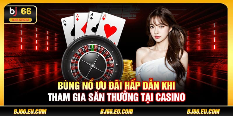 Bùng nổ ưu đãi hấp dẫn khi tham gia săn thưởng tại Casino