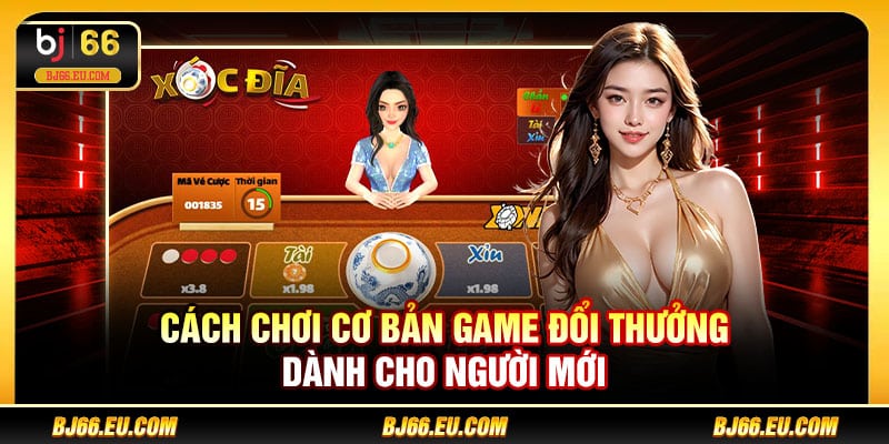 Cách chơi cơ bản game đổi thưởng dành cho người mới