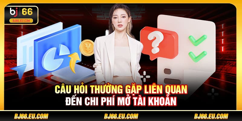 Câu hỏi thường gặp liên quan đến chi phí mở tài khoản