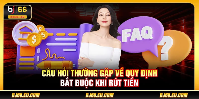 Câu hỏi thường gặp về quy định bắt buộc khi rút tiền